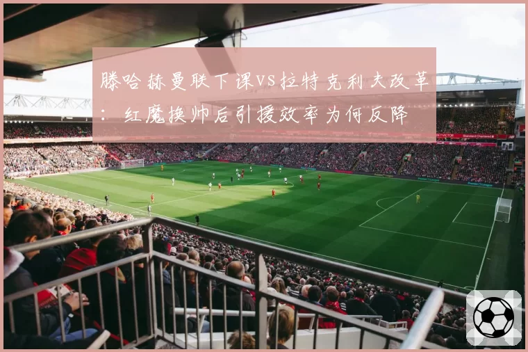 滕哈赫曼联下课vs拉特克利夫改革:红魔换帅后引援效率为何反降