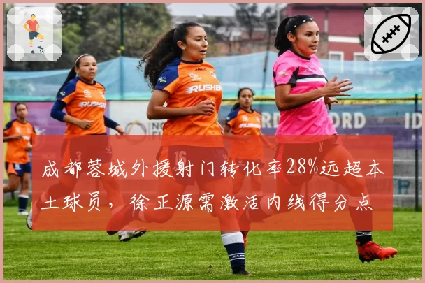 成都蓉城外援射门转化率28%远超本土球员，徐正源需激活内线得分点