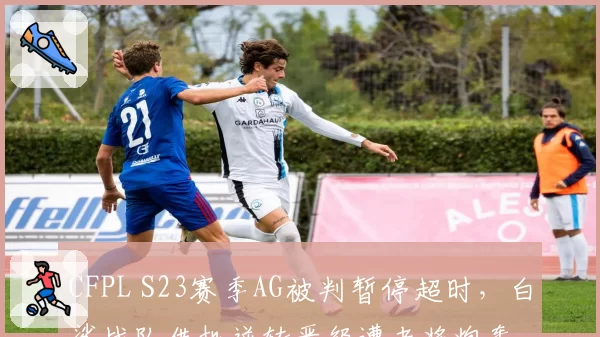 CFPL S23赛季AG被判暂停超时，白鲨战队借机逆转晋级遭老将炮轰