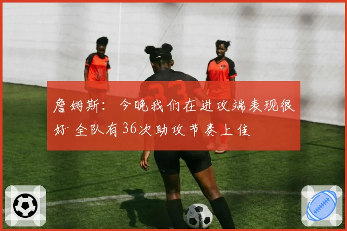 詹姆斯：今晚我们在进攻端表现很好 全队有36次助攻节奏上佳