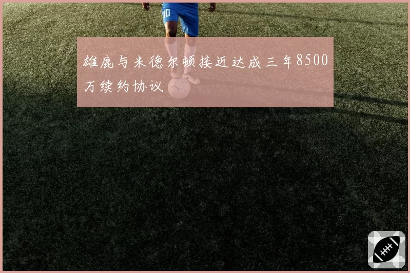 雄鹿与米德尔顿接近达成三年8500万续约协议
