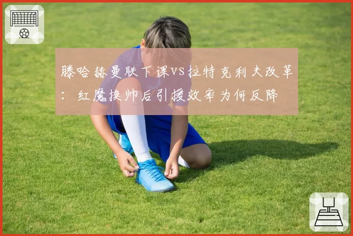 滕哈赫曼联下课vs拉特克利夫改革：红魔换帅后引援效率为何反降