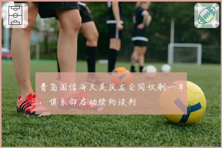 青岛国信海天吴庆龙合同仅剩一年，俱乐部启动续约谈判