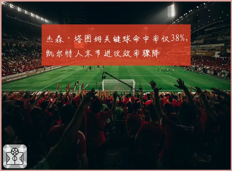 杰森·塔图姆关键球命中率仅38%，凯尔特人末节进攻效率骤降