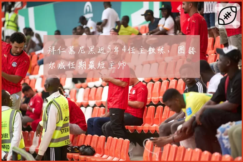 拜仁慕尼黑近5年4任主教练,图赫尔成任期最短主帅
