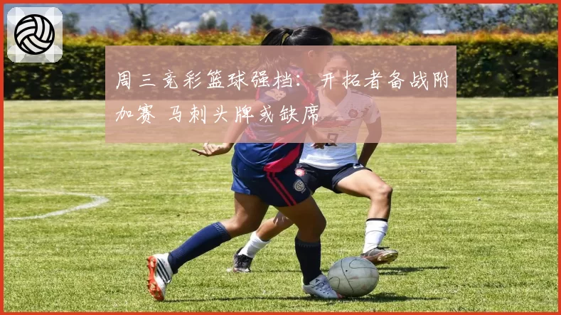 周三竞彩篮球强档：开拓者备战附加赛 马刺头牌或缺席