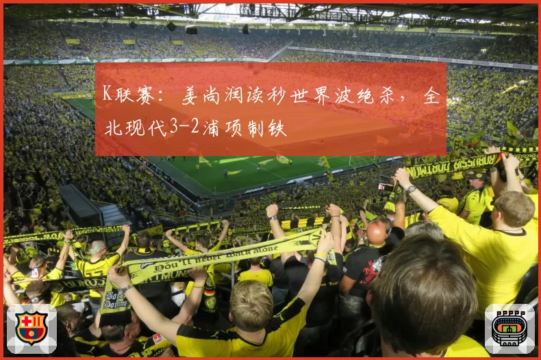 K联赛：姜尚润读秒世界波绝杀，全北现代3-2浦项制铁
