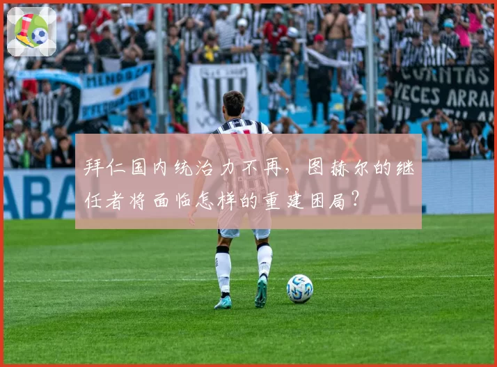 拜仁国内统治力不再，图赫尔的继任者将面临怎样的重建困局？