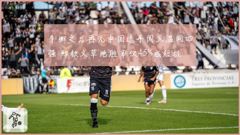 李娜之后再无中国选手闯入温网四强 郑钦文草地胜率仅45%成短板
