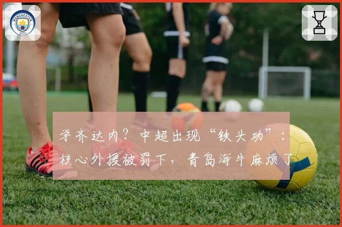 学齐达内?中超出现“铁头功”:核心外援被罚下,青岛海牛麻烦了