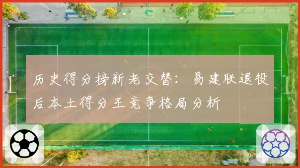 历史得分榜新老交替：易建联退役后本土得分王竞争格局分析