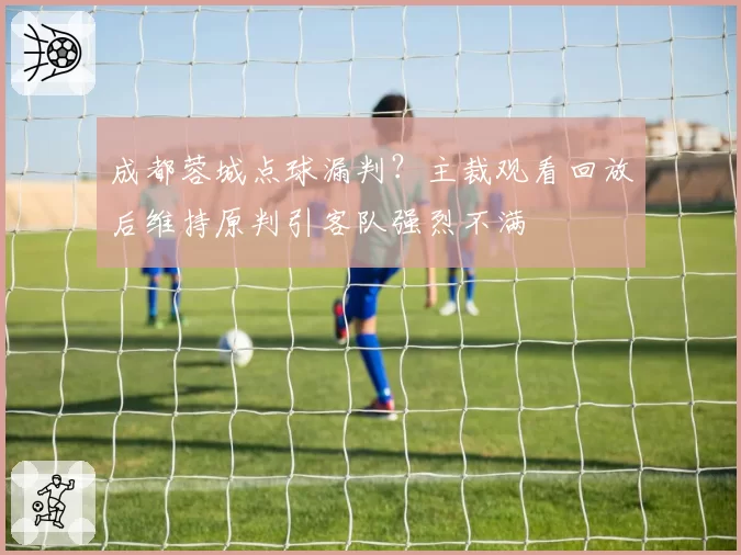 成都蓉城点球漏判？主裁观看回放后维持原判引客队强烈不满